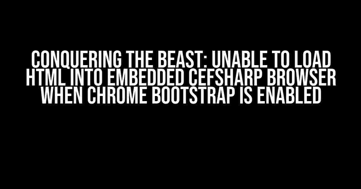 Conquering the Beast: Unable to Load HTML into Embedded CefSharp Browser When Chrome Bootstrap is Enabled