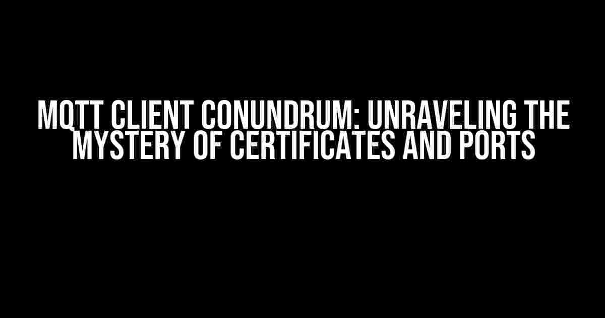 MQTT Client Conundrum: Unraveling the Mystery of Certificates and Ports