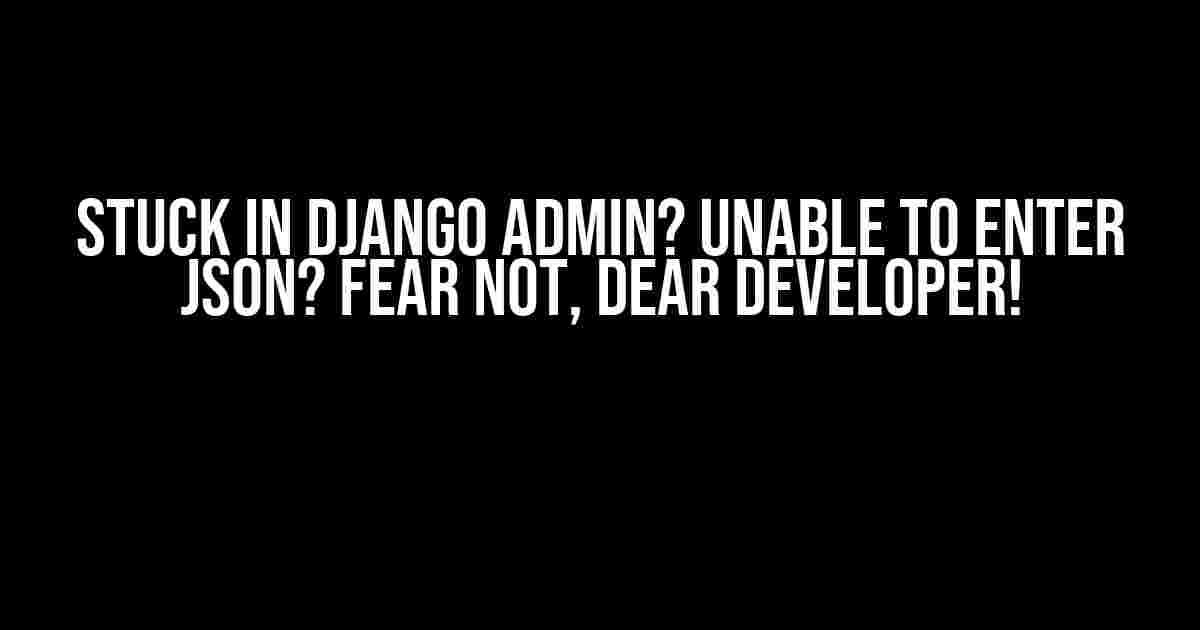 Stuck in Django Admin? Unable to Enter JSON? Fear Not, Dear Developer!