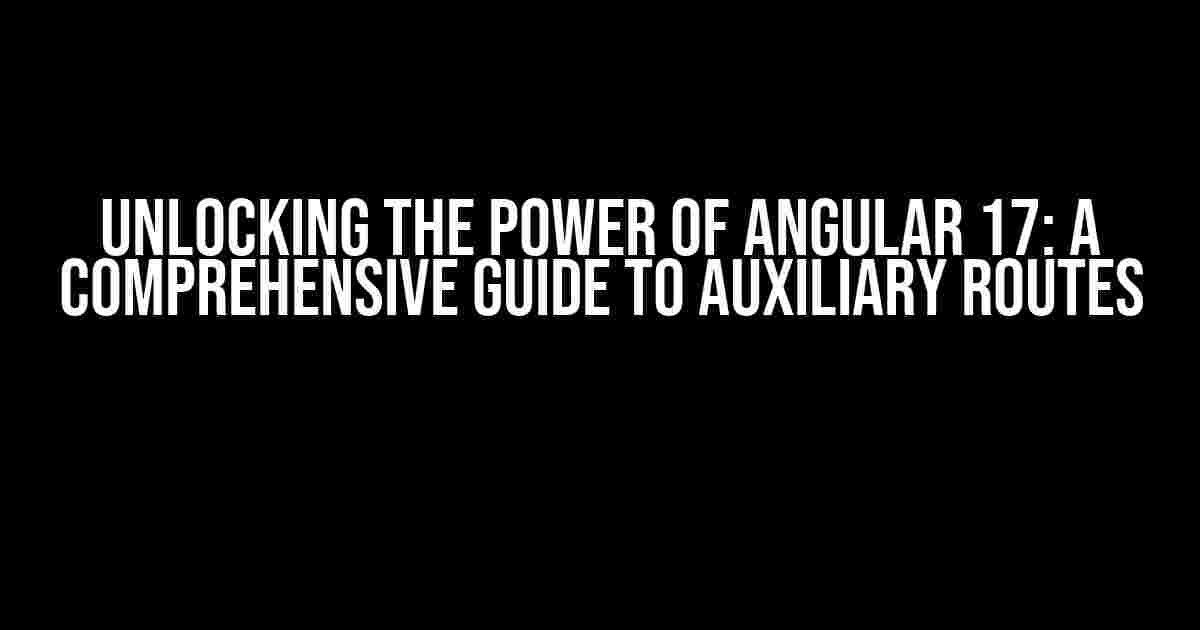 Unlocking the Power of Angular 17: A Comprehensive Guide to Auxiliary Routes