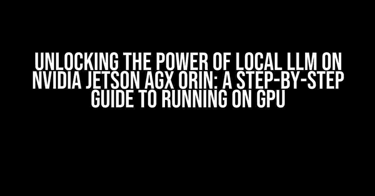 Unlocking the Power of Local LLM on Nvidia Jetson AGX Orin: A Step-by-Step Guide to Running on GPU