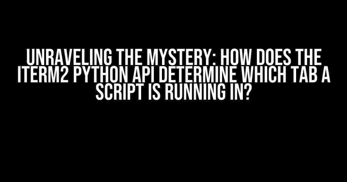 Unraveling the Mystery: How does the iTerm2 Python API determine which tab a script is running in?