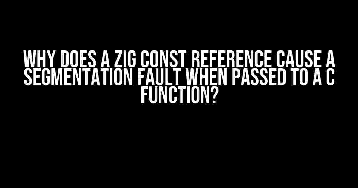 Why Does a Zig Const Reference Cause a Segmentation Fault When Passed to a C Function?